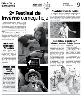 Diário Oficial
 GUARUJÁ                                                     fim de
                                                            semana
                                                                                                               SÁBADO
                                                                                                               16 de julho de 2011
                                                                                                                                            9
                                                                                    procópio Ferreira recebe comédia
   2º Festival de                                                                  O espetáculo “Miséria Pouca é Bobagem” está novamente em
                                                                                cartaz no Teatro Procópio Ferreira (Avenida Dom Pedro I,



inverno começa hoje
                                                                                350 – Enseada). A apresentação acontece hoje, às 21 horas. Os
                                                                                ingressos custam R$ 30, mas crianças de até 12 anos, estudantes,
                                                                                idosos, professores do Estado e servidores públicos municipais
                                                                                pagam meia (R$ 15).
    A Prefeitura realiza, a partir de hoje, o 2º Festival
de Inverno de Guarujá. Serão dois fins de semana com
diversificados shows de jazz, blues, rock e MPB. A
abertura será às 20 horas, na Praça das Bandeiras
(ao lado do Shopping La Plage), com o grupo “Da
Garoa Groove”, que vai embalar o público com muito
blues e MPB. Em seguida, é a vez do americano J.J.
Jackson.
    Já amanhã, a partir das 18 horas, é a vez da
cantora de Santos, Babi Mendes, encantar o
público com jazz, blues e bossa nova.
Para fechar a noite, o também san-
tista Celso Lago vai apresentar ao
público o melhor da MPB.

                                                                                    dudu nobre e “asas morenas”
    matriz realiza                                                               sobem ao palco nos Festejos Juninos
    quermesse no                                                                   A Prefeitura traz aos Festejos
                                                                                Juninos deste fim de semana
                                                                                                                     SanTa crUz doS
                                                                                                                     naveGanTeS e pereqUê
     pernambuco                                                                 shows do sambista Dudu Nobre             Hoje, a animação é com o
                                                                                e da banda “Asas Morenas”.           grupo Nossa Batukada e Opção
   Hoje, a Paróquia Nossa                                                       As apresentações começam às          3. Já amanhã, Wanderlei An-
Senhora de Fátima e San-                                                        20 horas, nas Praças 14 Bis, do      drade e o grupo “Sou Muleke”
to Amaro (Igreja Matriz de                                                      Povo (Santa Rosa) e Vila Zilda.      se apresentam a partir das 20
Guarujá) inicia a “Quermesse                                                    Hoje, a atração principal é a ban-   horas.
da Comunidade Cristo Rei”, das           Babi Mendes
                                                                                da “Asas Morenas” e amanhã               A Prefeitura lembra que a
19 às 23 horas. A comemora-                                                     Dudu Nobre apresenta sucessos        programação, nestes bairros,
ção prossegue nos próximos                                                      como “A Grande Família”,             prosseguem até o próximo
sábados (23 e 30), na Avenida                                                   “Quer Saber da Minha Vida,           fim de semana. Isso porque os
Hans Staden, s/n - Praia do                                                     Vai na Macumba” e “É Preciso         festejos nessas comunidades
Pernambuco.                                                                     Muito Amor”, nas Praças 14 Bis       começaram com uma semana
                                                                                (Vicente de Carvalho) e do Povo      de atraso em relação aos de-
                                                                                (Santa Rosa) e na Vila Zilda.        mais pontos.
  Banda de blues
     também                                                     J. J. Jackson
     compõe


                                                                                                                                               Fotos Divulgação
   programação
     Neste fim de sema-
  na, os Festejos Juninos
  entram no clima do rock
  n' roll. A Banda “Blues
  Power” subiu ontem ao
  palco, na Praça do Povo.
  Hoje, o grupo participa
  das comemorações na
  Praça 14 Bis, em Vicente
  de Carvalho. Já amanhã,
  a banda se apresenta no
  Perequê.
 