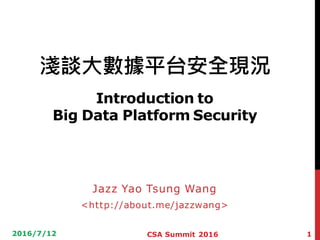 淺談大數據平台安全現況
Introduction to
Big Data Platform Security
Jazz Yao Tsung Wang
<http://about.me/jazzwang>
2016/7/12 1CSA Summit 2016
 