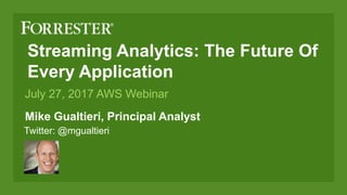 Streaming Analytics: The Future Of
Every Application
Mike Gualtieri, Principal Analyst
July 27, 2017 AWS Webinar
Twitter: @mgualtieri
 