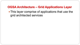 OGSA Architecture – Grid Applications Layer
This layer comprise of applications that use the
grid architected services
 