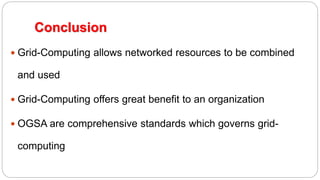 Conclusion
 Grid-Computing allows networked resources to be combined
and used
 Grid-Computing offers great benefit to an organization
 OGSA are comprehensive standards which governs grid-
computing
 