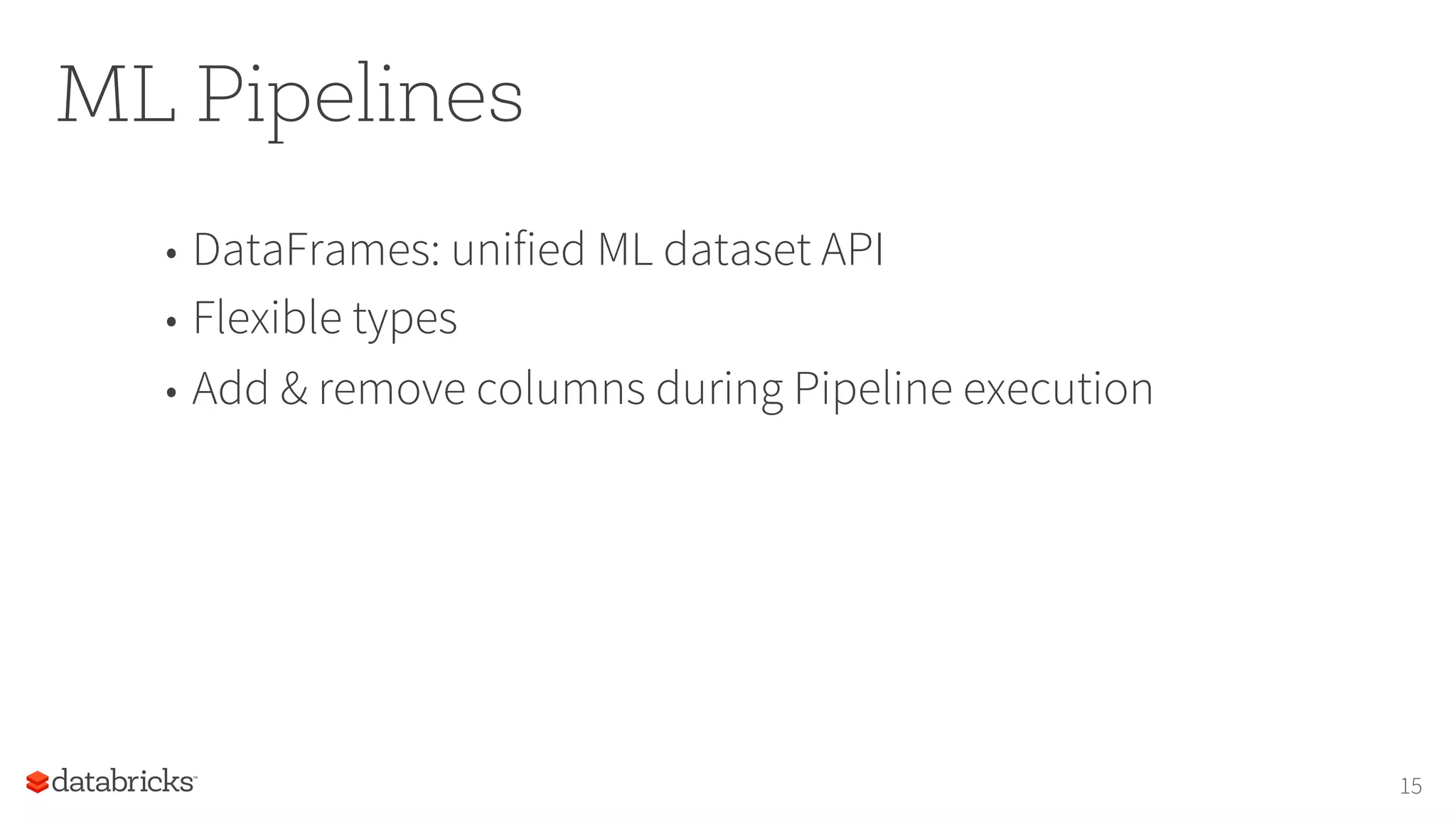 ML Pipelines
•  DataFrames: unified ML dataset API
•  Flexible types
•  Add & remove columns during Pipeline execution
15
 