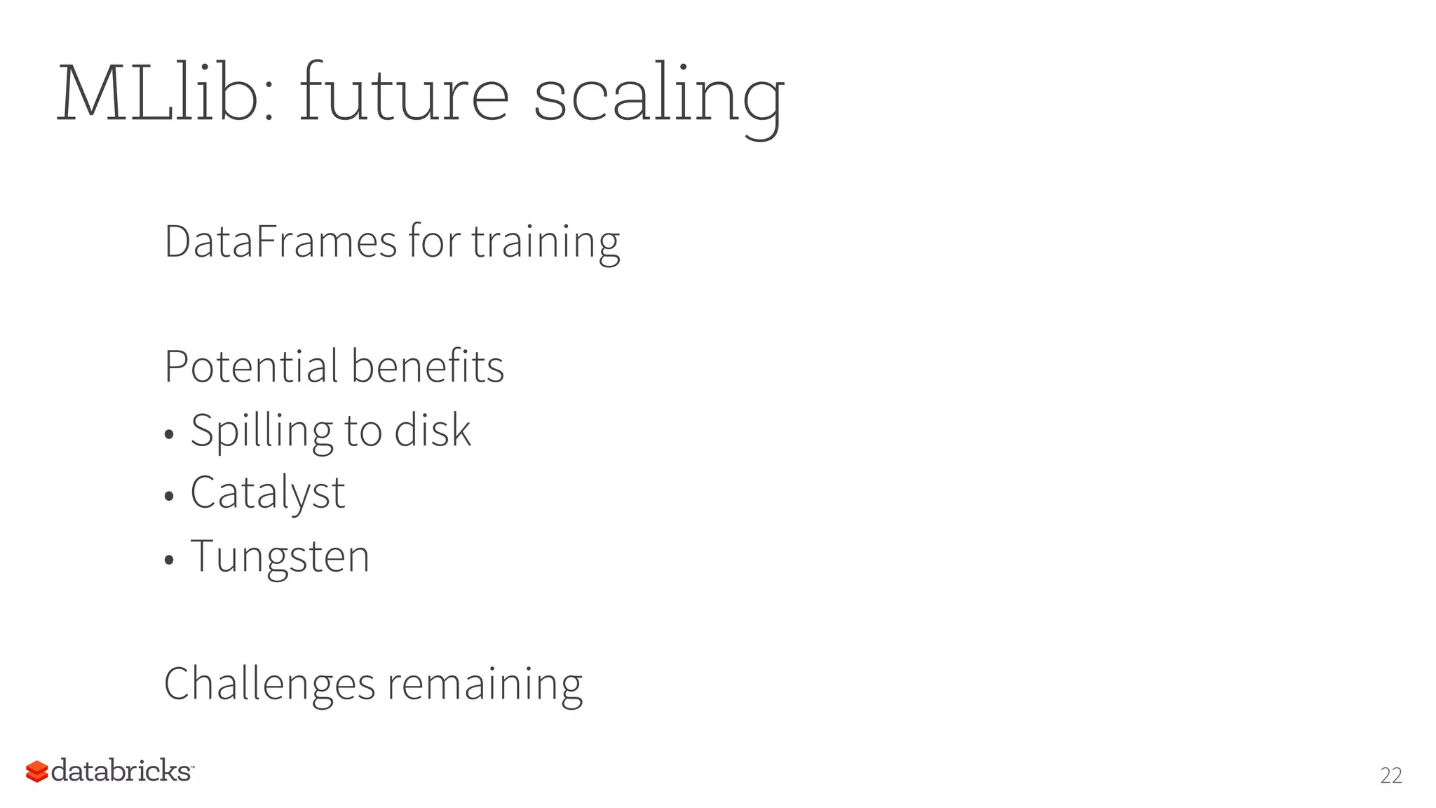 MLlib: future scaling
DataFrames for training
Potential benefits
•  Spilling to disk
•  Catalyst
•  Tungsten
Challenges remaining
22
 