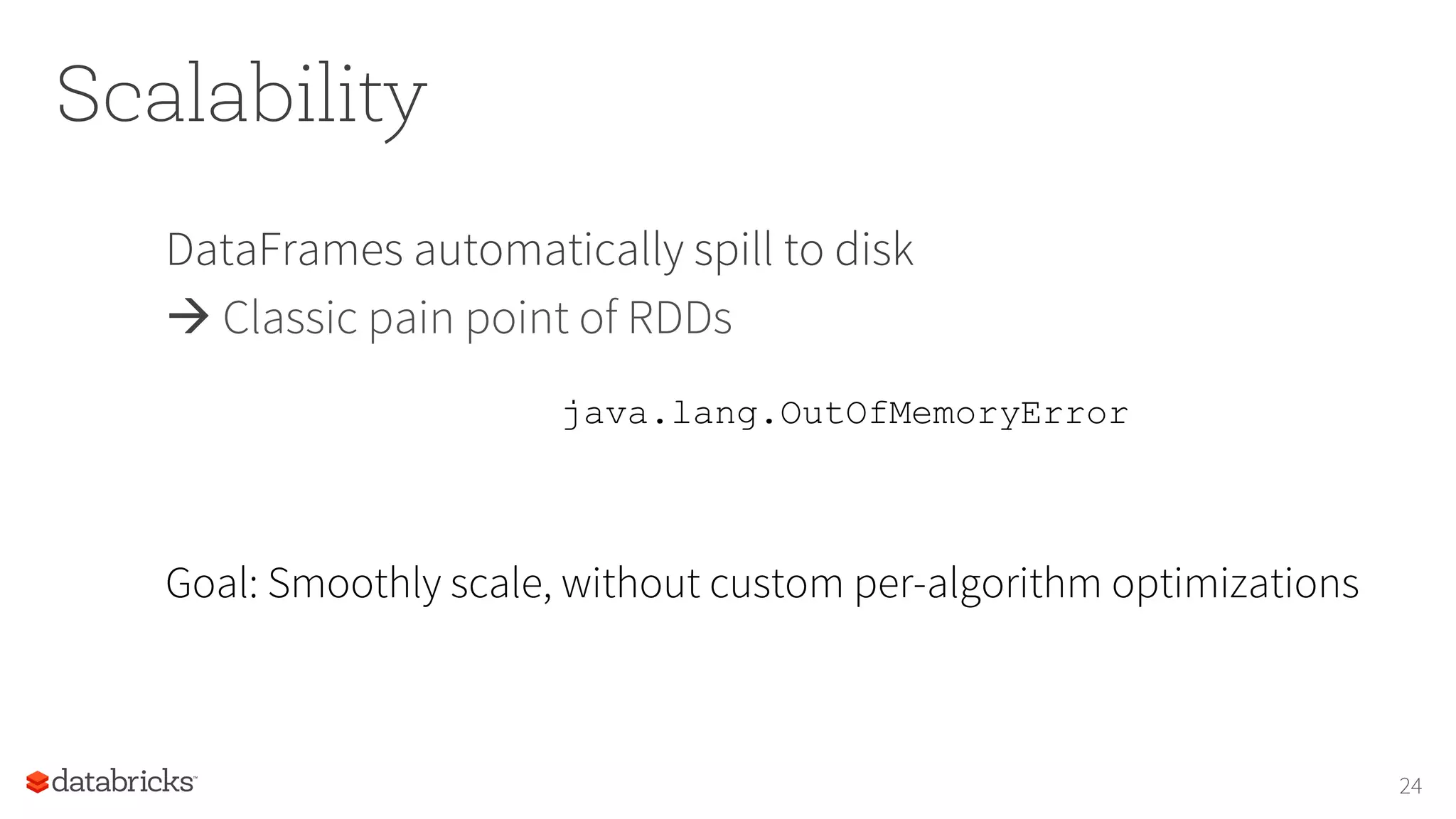 Scalability
DataFrames automatically spill to disk
à Classic pain point of RDDs
24
java.lang.OutOfMemoryError
Goal: Smoothly scale, without custom per-algorithm optimizations
 