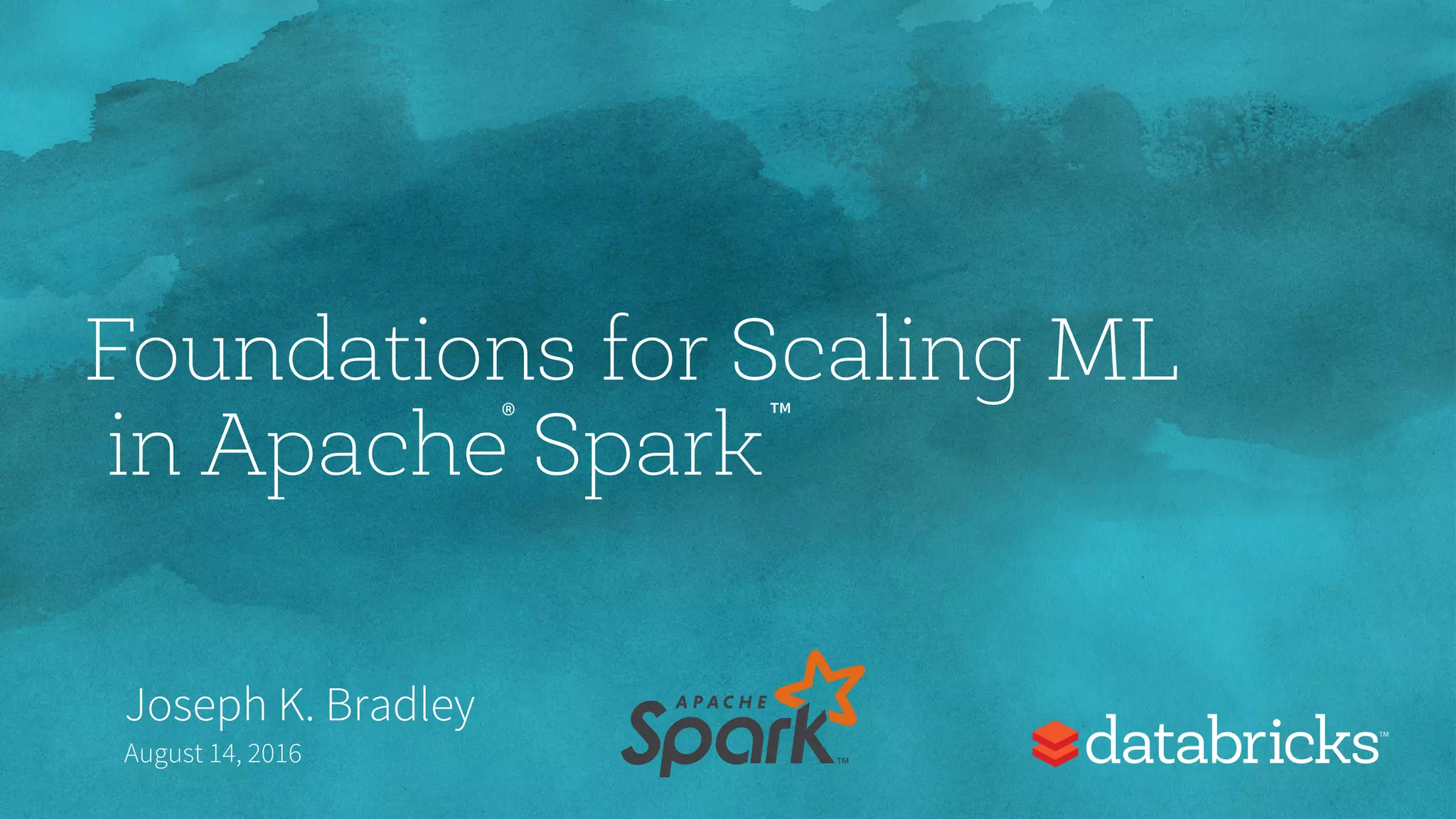 Foundations for Scaling ML in Apache Spark Joseph K. Bradley August 14, 2016 ® ™ 