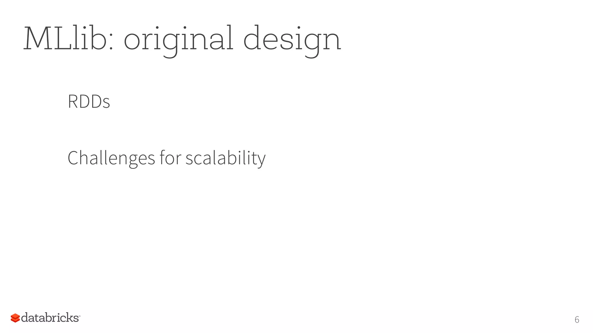 MLlib: original design RDDs Challenges for scalability 6 