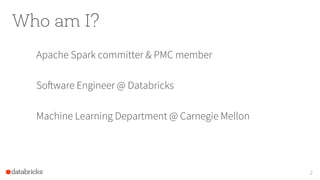 Who am I?
Apache Spark committer & PMC member
Software Engineer @ Databricks
Machine Learning Department @ Carnegie Mellon
2
 