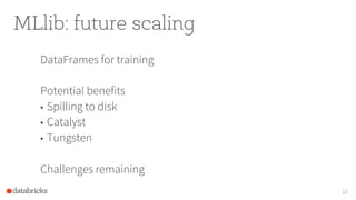 MLlib: future scaling
DataFrames for training
Potential benefits
•  Spilling to disk
•  Catalyst
•  Tungsten
Challenges remaining
22
 