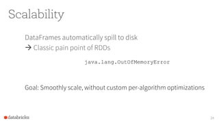 Scalability
DataFrames automatically spill to disk
à Classic pain point of RDDs
24
java.lang.OutOfMemoryError
Goal: Smoothly scale, without custom per-algorithm optimizations
 