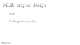 MLlib: original design
RDDs
Challenges for scalability
6
 
