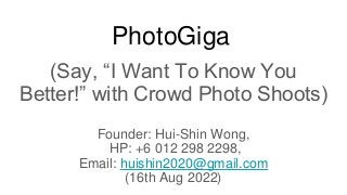 PhotoGiga
(Say, “I Want To Know You
Better!” with Crowd Photo Shoots)
Founder: Hui-Shin Wong,
HP: +6 012 298 2298,
Email: huishin2020@gmail.com
(16th Aug 2022)
 