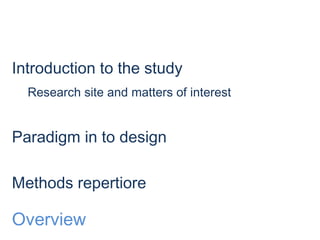  
Overview
Introduction to the study
Research site and matters of interest
Paradigm in to design
Methods repertiore
 