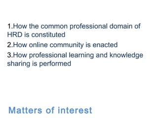  
Matters of interest
1.How the common professional domain of
HRD is constituted
2.How online community is enacted
3.How p...