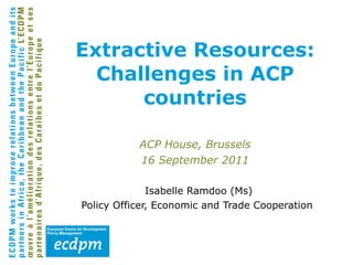 Extractive Resources: Challenges in ACP countries ,[object Object],[object Object],ACP House, Brussels 16 September 2011 