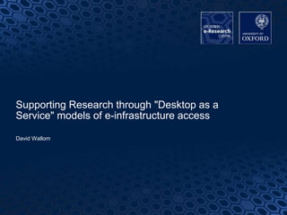 1
Supporting Research through "Desktop as a
Service" models of e-infrastructure access
David Wallom
 