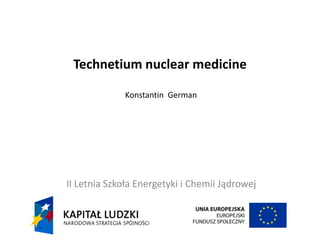 Technetium nuclear medicine
Konstantin German
II Letnia Szkoła Energetyki i Chemii Jądrowej
 