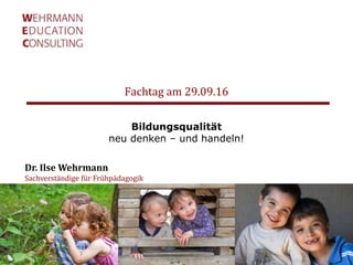 Fachtag am 29.09.16
Dr. Ilse Wehrmann
Sachverständige für Frühpädagogik
Bildungsqualität
neu denken – und handeln!
 
