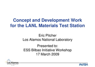 Concept and Development Work
for the LANL Materials Test Station

              Eric Pitcher
     Los Alamos National Laboratory
              Presented to:
      ESS Bilbao Initiative Workshop
             17 March 2009
 