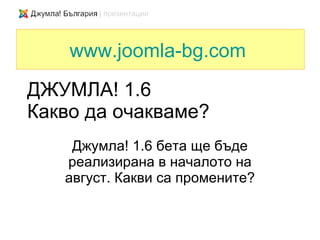 www.joomla-bg.com
ДЖУМЛА! 1.6
Какво да очакваме?
    Джумла! 1.6 бета ще бъде
   реализирана в началото на
   август. Какви са промените?
 