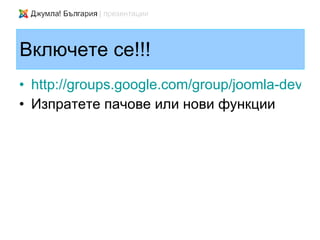 Включете се!!!
• http://groups.google.com/group/joomla-dev-cm
• Изпратете пачове или нови функции
 
