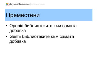 Преместени
• Openid библиотеките към самата
  добавка
• Geshi библиотеките към самата
  добавка
 