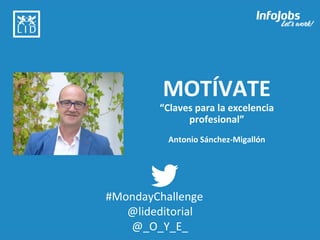 1
MOTÍVATE
“Claves para la excelencia
profesional”
Antonio Sánchez-Migallón
#MondayChallenge
@lideditorial
@_O_Y_E_
 