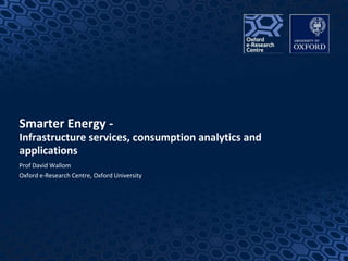 1
Smarter Energy -
Infrastructure services, consumption analytics and
applications
Prof David Wallom
Oxford e-Research Centre, Oxford University
 