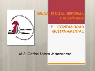 DEUDA ESTATAL, REFORMA
HACENDARIA
Y CONTABILIDAD
GUBERNAMENTAL.

M.E. Carlos Loeza Manzanero

 