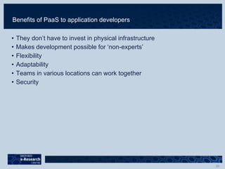 Benefits of PaaS to application developers
• They don’t have to invest in physical infrastructure
• Makes development possible for ‘non-experts’
• Flexibility
• Adaptability
• Teams in various locations can work together
• Security
 