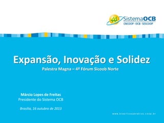 Expansão, Inovação e Solidez
Palestra Magna – 4º Fórum Sicoob Norte

Márcio Lopes de Freitas
Presidente do Sistema OCB
Brasília, 16 outubro de 2013

 