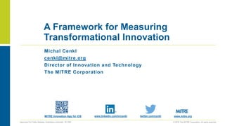© 2016 The MITRE Corporation. All rights reserved.Approved For Public Release; Distribution Unlimited. 16-1000
Michal Cenkl
cenkl@mitre.org
Director of Innovation and Technology
The MITRE Corporation
A Framework for Measuring
Transformational Innovation
MITRE Innovation App for iOS www.linkedin.com/in/cenkl twitter.com/cenkl www.mitre.org
 