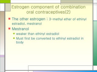 Estrogen component of combination oral contraceptives(2) The other estrogen ;  3-methyl ether of ethinyl estradiol, mestranol   Mestranol  weaker than ethinyl estradiol Must first be converted to ethinyl estradiol in body 