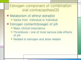 Estrogen component of combination oral contraceptives(3) Metabolism of ethinyl estradiol Varies from  individual to individual Estrogen content(dosage) of pill Major clinical importance Thrombosis ; one of most serious side effects of pill Related to estrogen and dose related 