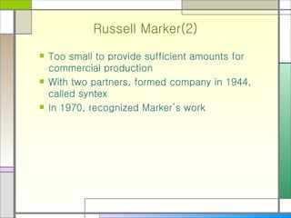 Russell Marker(2) Too small to provide sufficient amounts for commercial production With two partners, formed company in 1944, called syntex In 1970, recognized Marker’s work  
