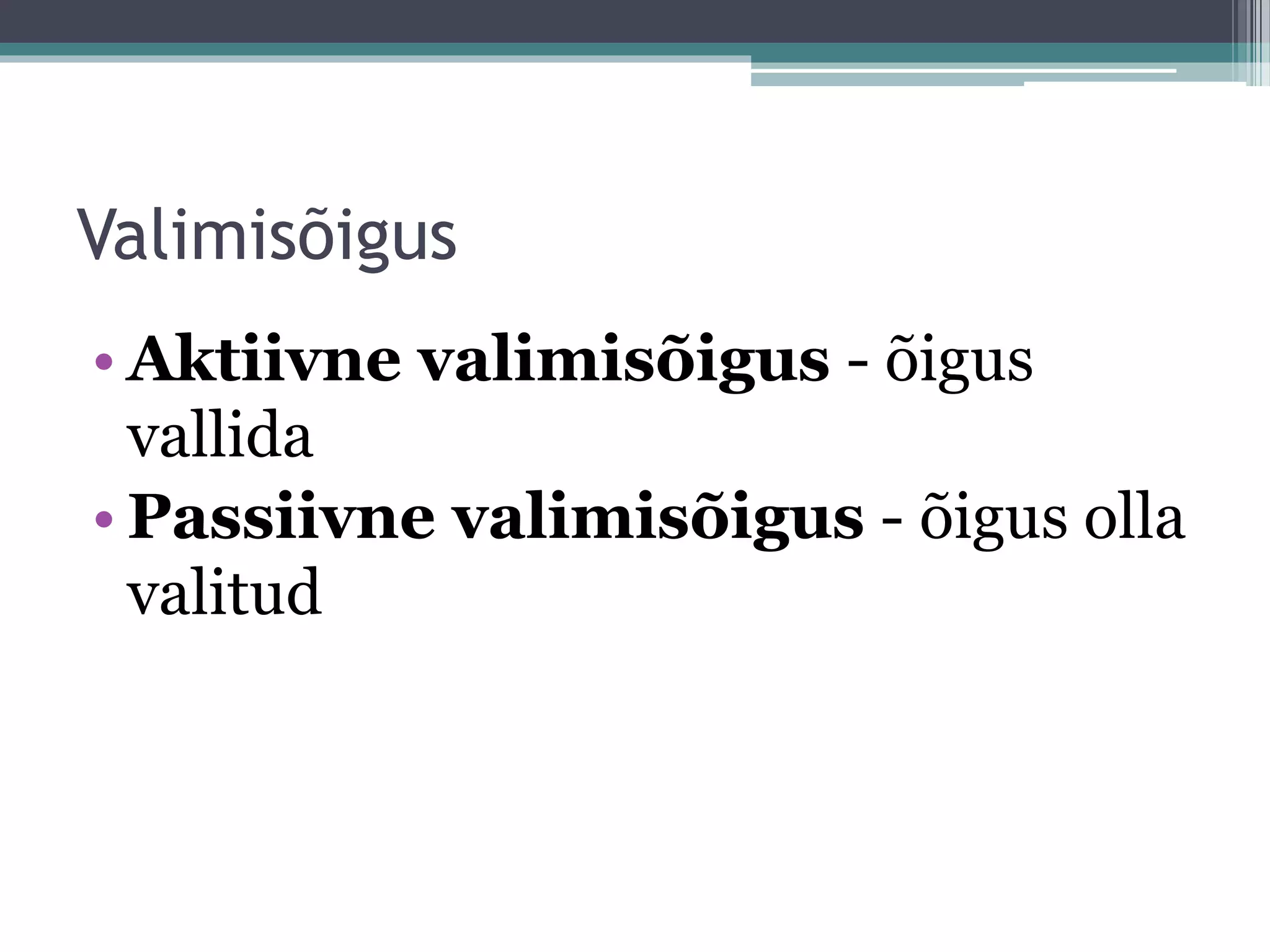 Valimisõigus
• Aktiivne valimisõigus - õigus
vallida
• Passiivne valimisõigus - õigus olla
valitud
 