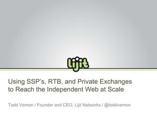 Using SSP’s, RTB, and Private Exchanges to Reach the Independent Web at Scale Todd Vernon / Founder and CEO, Lijit Networks / @toddvernon 