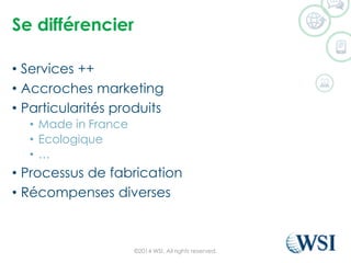 Se différencier 
•Services ++ 
•Accroches marketing 
•Particularités produits 
•Made in France 
•Ecologique 
•… 
•Processus de fabrication 
•Récompenses diverses 
©2014 WSI. All rights reserved. 
 
