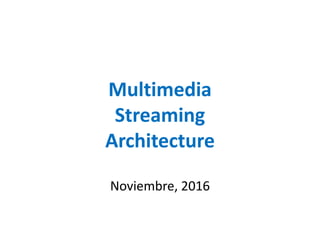 Multimedia
Streaming
Architecture
Noviembre, 2016
 