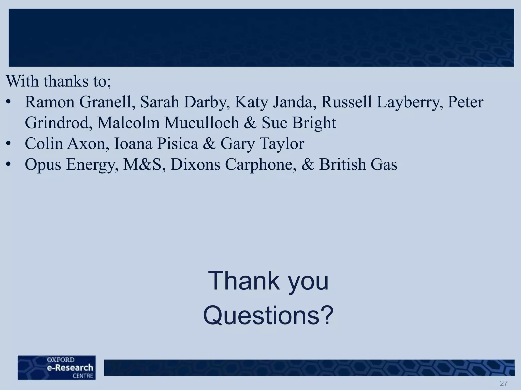 Thank you
Questions?
With thanks to;
• Ramon Granell, Sarah Darby, Katy Janda, Russell Layberry, Peter
Grindrod, Malcolm Muculloch & Sue Bright
• Colin Axon, Ioana Pisica & Gary Taylor
• Opus Energy, M&S, Dixons Carphone, & British Gas
 
