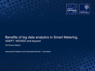 11
Benefits of big data analytics in Smart Metering,
ADEPT, WICKED and beyond
Prof David Wallom
Associate Professor and Associate Director - Innovation
 