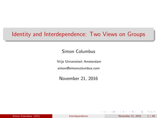 Identity and Interdependence: Two Views on Groups
Simon Columbus
Vrije Universiteit Amsterdam
simon@simoncolumbus.com
November 21, 2016
Simon Columbus (VU) Interdependence November 21, 2016 1 / 49
 