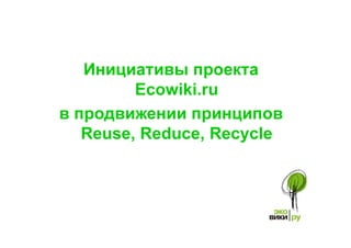 Инициативы проекта
         Ecowiki.ru
в продвижении принципов
   Reuse, Reduce, Recycle
 