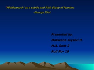 ‘ Middlemarch’ as a subtle and Rich Study of females -George Eliot Presented by, Makwana Jayshri D. M.A. Sem-2 Roll No- 16 