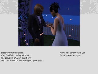 Bittersweet memories				And I will always love youthat is all I'm taking with me				I will always love youSo, goodbye. Please, don't cryWe both know I'm not what you, you need