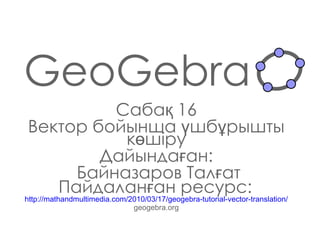 GeoGebra Сабақ  16 Вектор бойынша үшбұрышты көшіру Дайындаған : Байназаров Талғат Пайдаланған ресурс:   http://mathandmultimedia.com/2010/03/17/geogebra-tutorial-vector-translation/ geogebra.org 