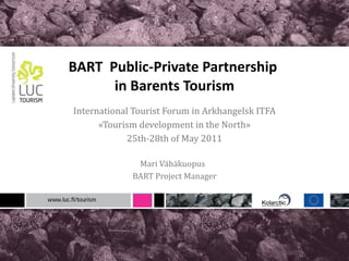 BART  Public-Private Partnership  in Barents Tourism International Tourist Forum in Arkhangelsk ITFA «Tourism development in the North» 25th-28th of May 2011 Mari Vähäkuopus  BART Project Manager 