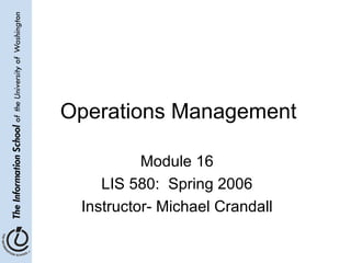 Operations Management Module 16 LIS 580:  Spring 2006 Instructor- Michael Crandall 