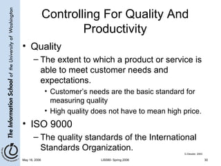 Controlling For Quality And Productivity Quality The extent to which a product or service is able to meet customer needs and expectations. Customer’s needs are the basic standard for measuring quality High quality does not have to mean high price.  ISO 9000 The quality standards of the International Standards Organization. G.Dessler, 2003 