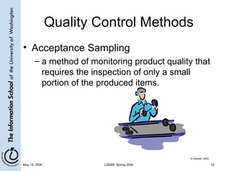 Quality Control Methods Acceptance Sampling a method of monitoring product quality that requires the inspection of only a small portion of the produced items. G.Dessler, 2003 