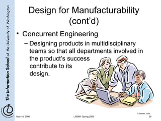 Design for Manufacturability (cont’d) Concurrent Engineering Designing products in multidisciplinary teams so that all departments involved in the product’s success  contribute to its  design. G.Dessler, 2003 